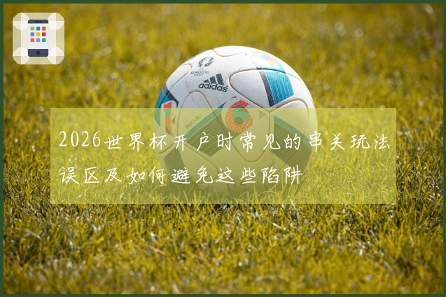 2026世界杯开户时常见的串关玩法误区及如何避免这些陷阱