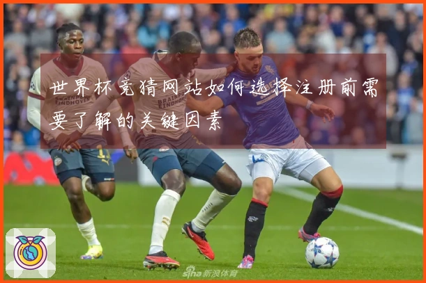 世界杯竞猜网站如何选择注册前需要了解的关键因素