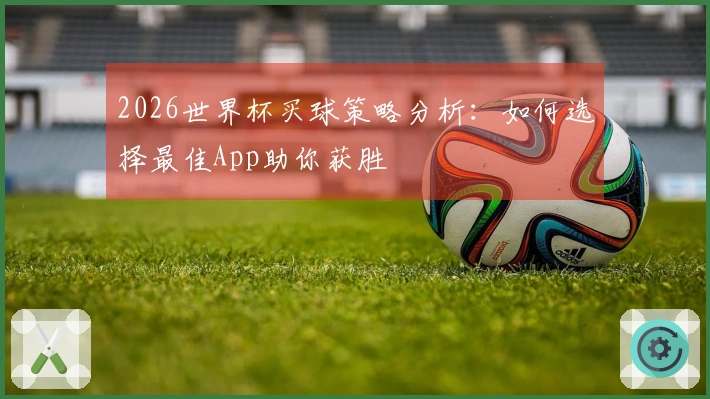 2026世界杯买球策略分析：如何选择最佳App助你获胜