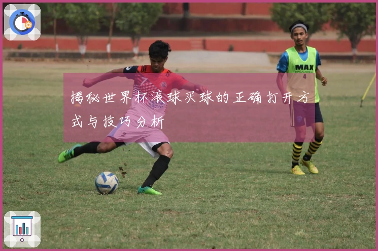 揭秘世界杯滚球买球的正确打开方式与技巧分析
