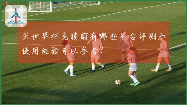 买世界杯竞猜前有哪些平台评测和使用经验可以参考？