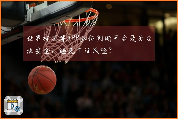 世界杯买球APP如何判断平台是否合法安全，避免下注风险？