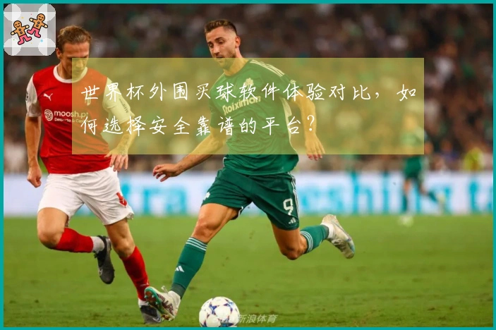 世界杯外围买球软件体验对比，如何选择安全靠谱的平台？