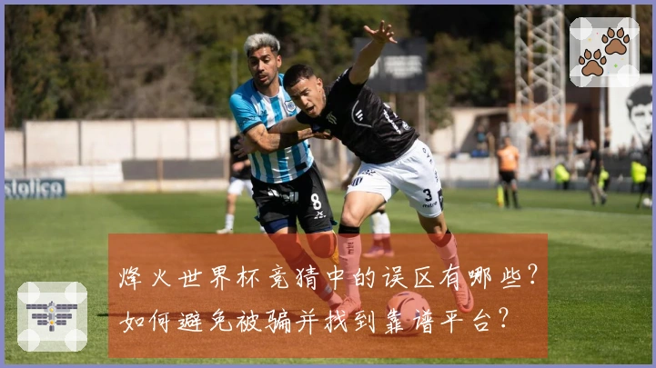 烽火世界杯竞猜中的误区有哪些？如何避免被骗并找到靠谱平台？