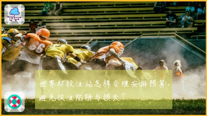 世界杯投注站怎样合理安排预算，避免投注陷阱与损失？