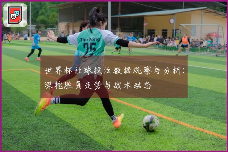 世界杯让球投注数据观察与分析：深挖胜负走势与战术动态