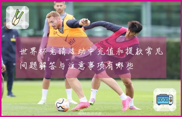 世界杯竞猜活动中充值和提款常见问题解答与注意事项有哪些