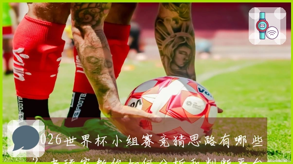 2026世界杯小组赛竞猜思路有哪些？老玩家教你如何分析和判断平台选择