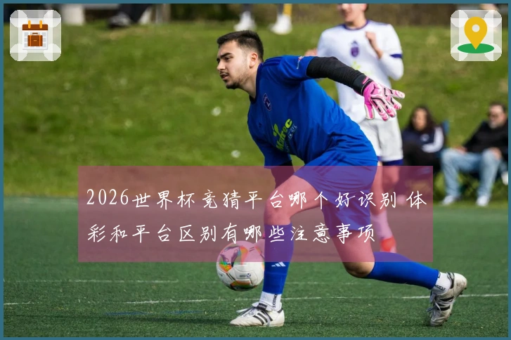 2026世界杯竞猜平台哪个好识别 体彩和平台区别有哪些注意事项