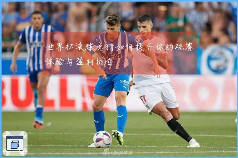 世界杯滚球竞猜如何提升你的观赛体验与盈利机会