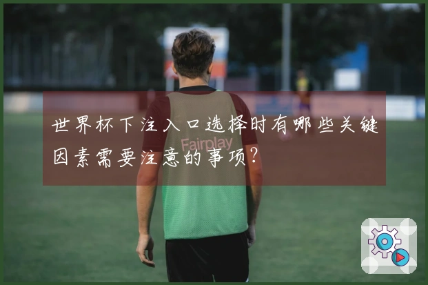 世界杯下注入口选择时有哪些关键因素需要注意的事项？