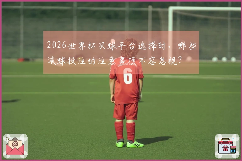 2026世界杯买球平台选择时,哪些滚球投注的注意事项不容忽视?