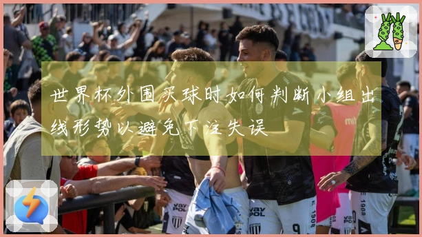 世界杯外围买球时如何判断小组出线形势以避免下注失误