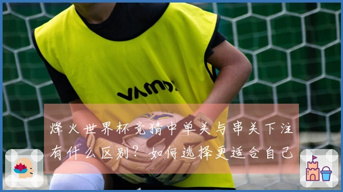 烽火世界杯竞猜中单关与串关下注有什么区别？如何选择更适合自己的投注方式？