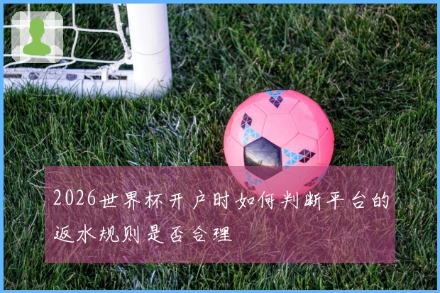 2026世界杯开户时如何判断平台的返水规则是否合理