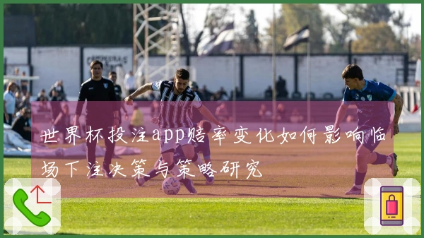 世界杯投注app赔率变化如何影响临场下注决策与策略研究