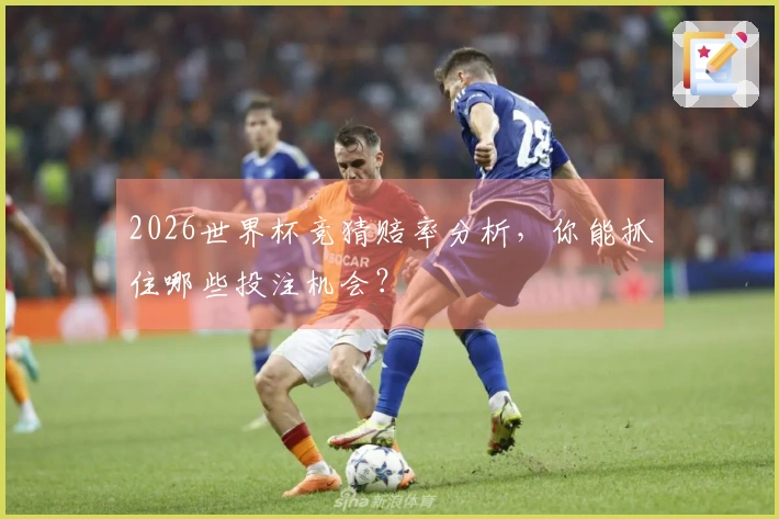 2026世界杯竞猜赔率分析，你能抓住哪些投注机会？