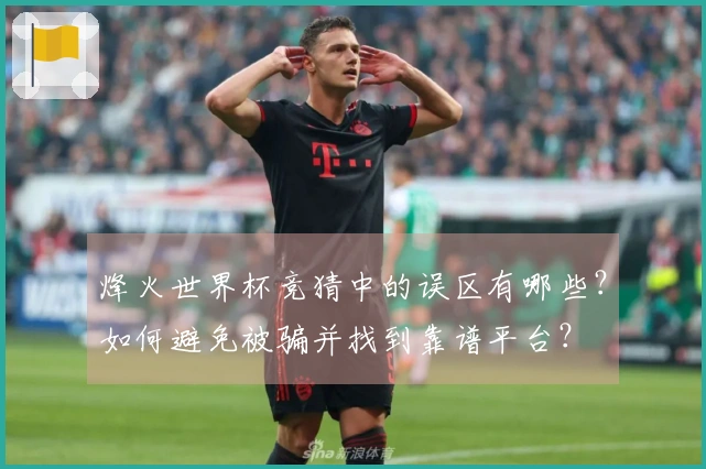 烽火世界杯竞猜中的误区有哪些？如何避免被骗并找到靠谱平台？