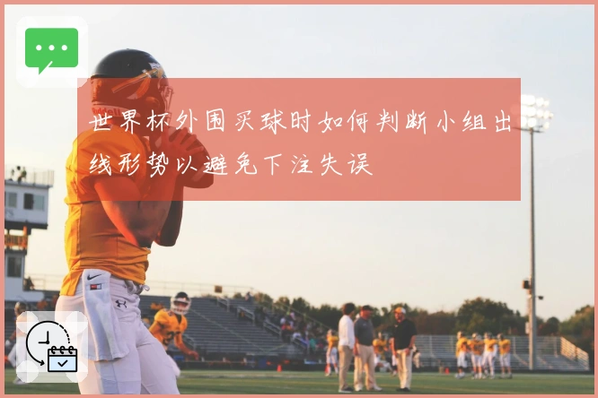世界杯外围买球时如何判断小组出线形势以避免下注失误