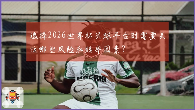 选择2026世界杯买球平台时需要关注哪些风险和赔率因素？