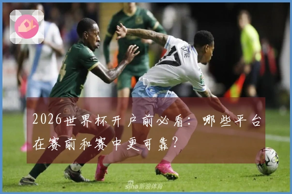 2026世界杯开户前必看：哪些平台在赛前和赛中更可靠？