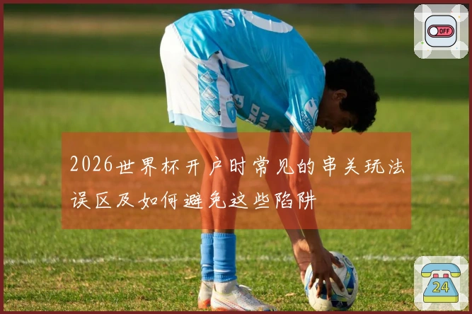 2026世界杯开户时常见的串关玩法误区及如何避免这些陷阱