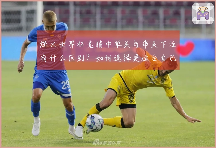 烽火世界杯竞猜中单关与串关下注有什么区别？如何选择更适合自己的投注方式？