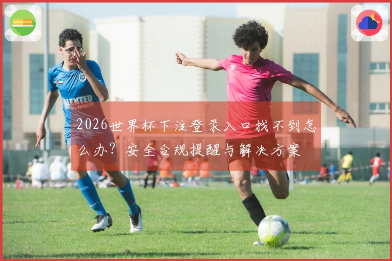 2026世界杯下注登录入口找不到怎么办?安全合规提醒与解决方案