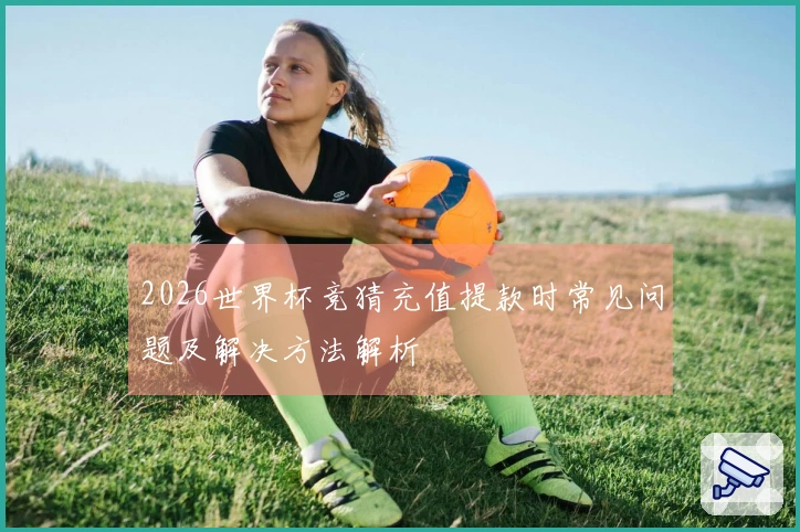 2026世界杯竞猜充值提款时常见问题及解决方法解析