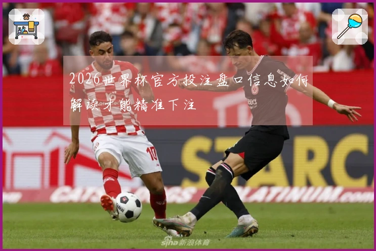 2026世界杯官方投注盘口信息如何解读才能精准下注