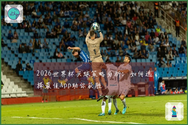 2026世界杯买球策略分析：如何选择最佳App助你获胜