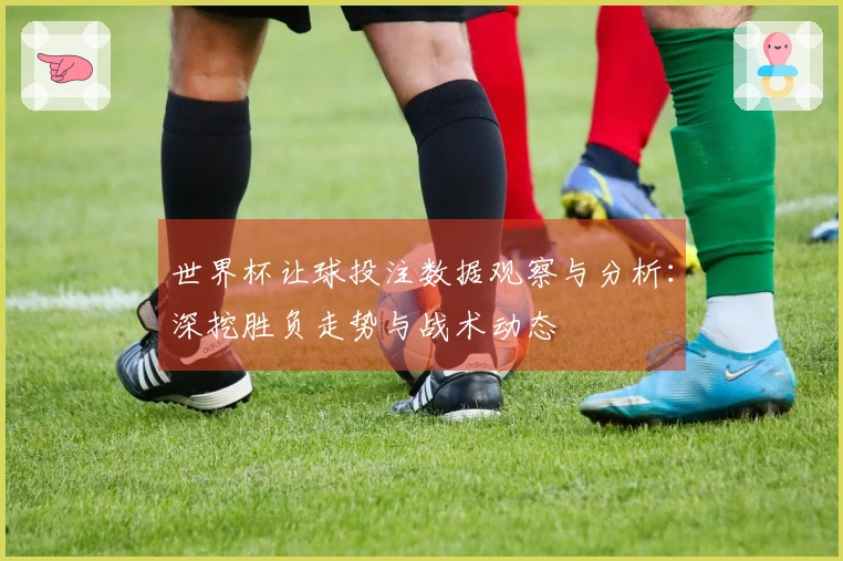 世界杯让球投注数据观察与分析：深挖胜负走势与战术动态