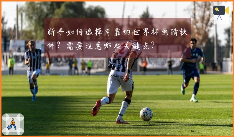新手如何选择可靠的世界杯竞猜软件？需要注意哪些关键点？
