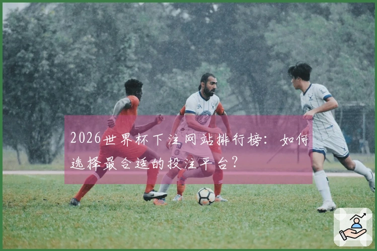 2026世界杯下注网站排行榜：如何选择最合适的投注平台？