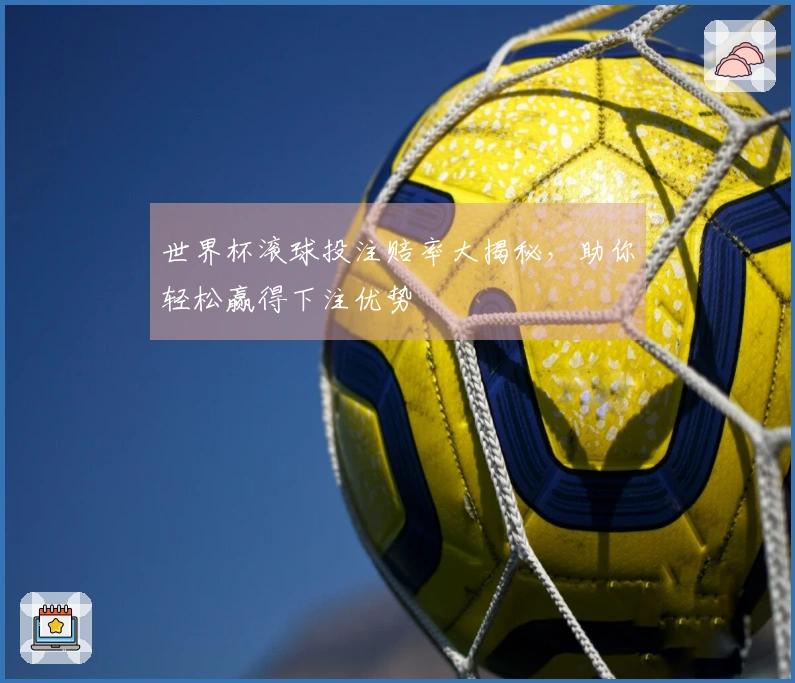 世界杯滚球投注赔率大揭秘，助你轻松赢得下注优势