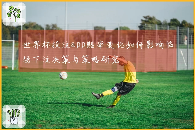 世界杯投注app赔率变化如何影响临场下注决策与策略研究