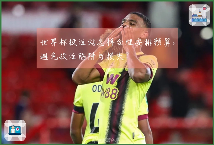 世界杯投注站怎样合理安排预算，避免投注陷阱与损失？