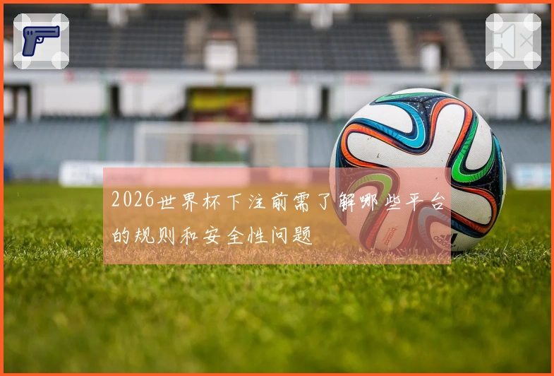 2026世界杯下注前需了解哪些平台的规则和安全性问题