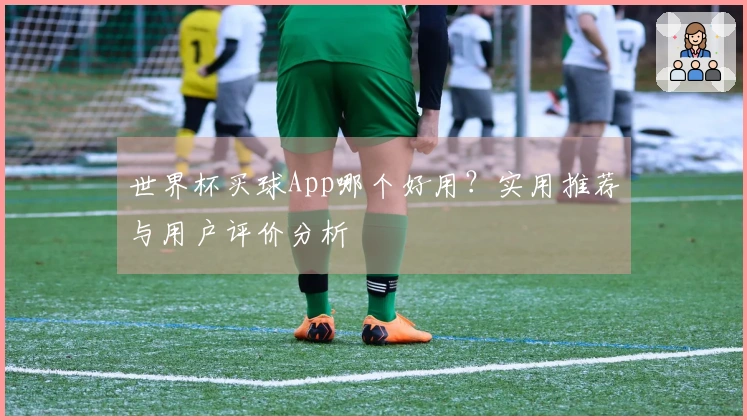 世界杯买球App哪个好用？实用推荐与用户评价分析