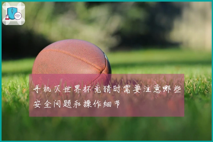 手机买世界杯竞猜时需要注意哪些安全问题和操作细节