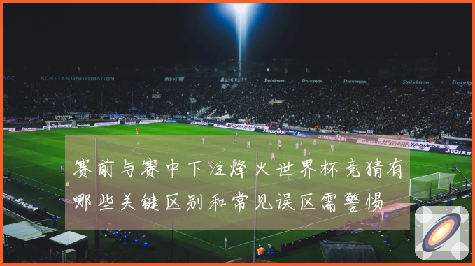 赛前与赛中下注烽火世界杯竞猜有哪些关键区别和常见误区需警惕