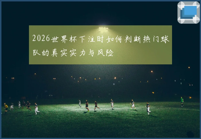 2026世界杯下注时如何判断热门球队的真实实力与风险