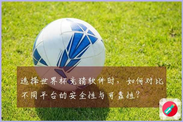 选择世界杯竞猜软件时，如何对比不同平台的安全性与可靠性？