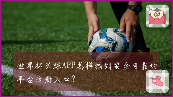 世界杯买球APP怎样找到安全可靠的平台注册入口？
