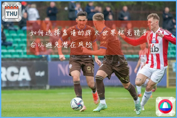 如何选择靠谱的烽火世界杯竞猜平台以避免潜在风险