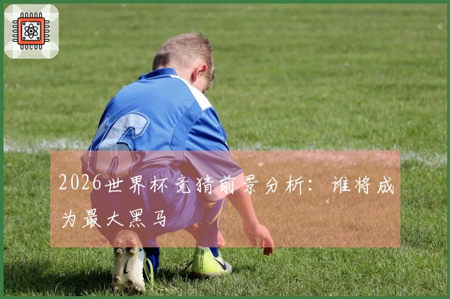 2026世界杯竞猜前景分析：谁将成为最大黑马