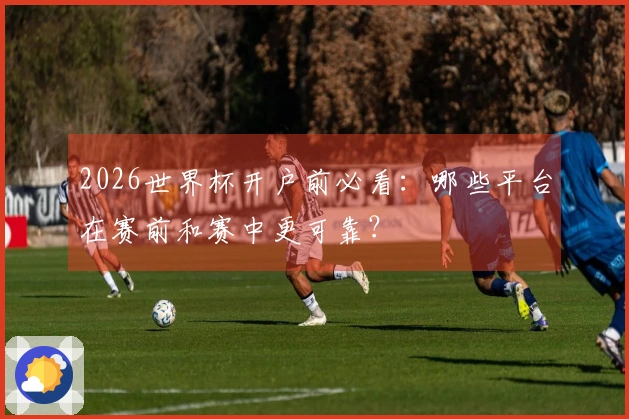 2026世界杯开户前必看：哪些平台在赛前和赛中更可靠？
