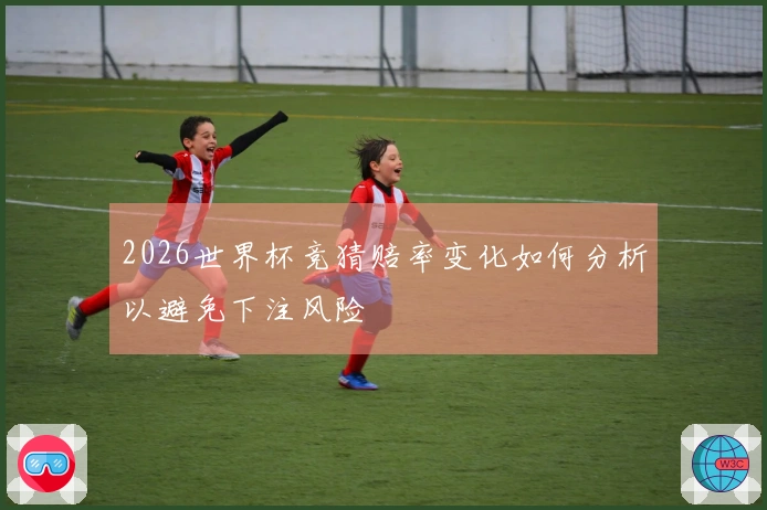 2026世界杯竞猜赔率变化如何分析以避免下注风险