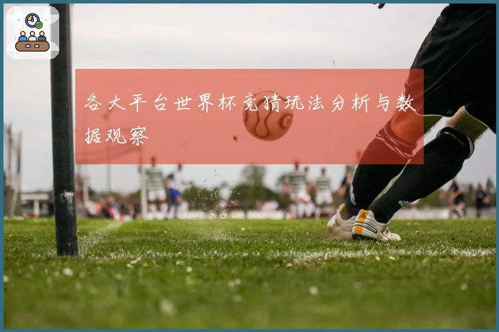 各大平台世界杯竞猜玩法分析与数据观察