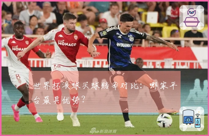 世界杯滚球买球赔率对比：哪家平台最具优势？